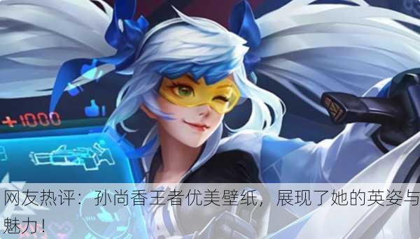 网友热评：孙尚香王者优美壁纸，展现了她的英姿与魅力！