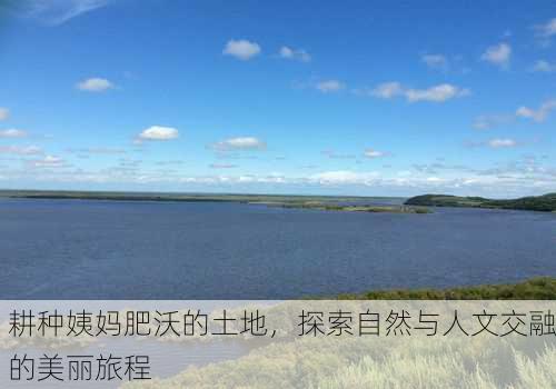 耕种姨妈肥沃的土地，探索自然与人文交融的美丽旅程