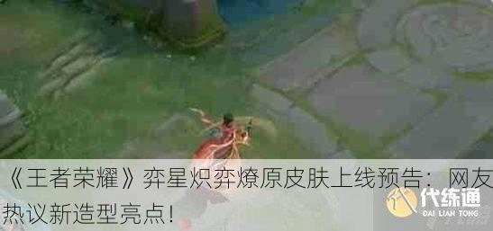 《王者荣耀》弈星炽弈燎原皮肤上线预告：网友热议新造型亮点！
