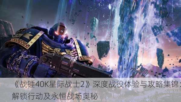 《战锤40K星际战士2》深度战役体验与攻略集锦：解锁行动及永恒战场奥秘