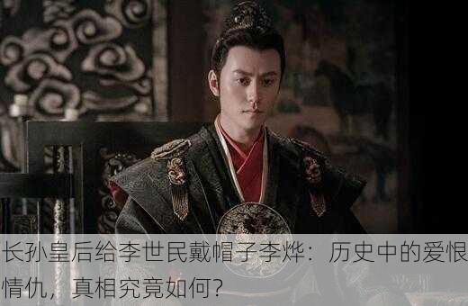 长孙皇后给李世民戴帽子李烨：历史中的爱恨情仇，真相究竟如何？