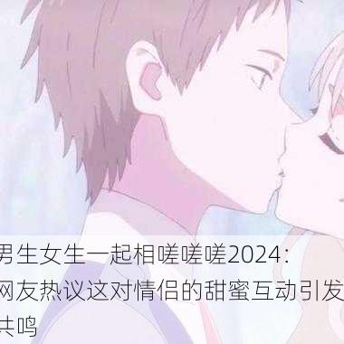 男生女生一起相嗟嗟嗟2024：网友热议这对情侣的甜蜜互动引发共鸣