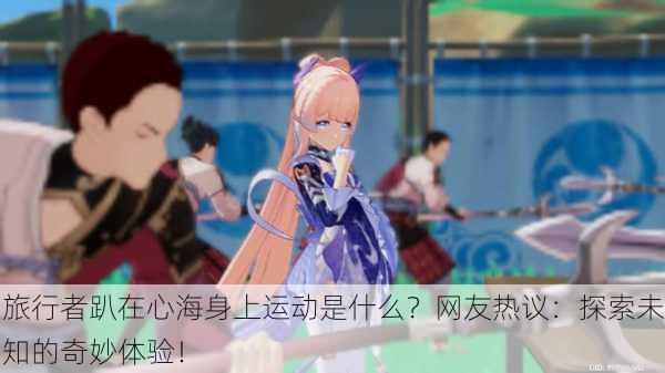 旅行者趴在心海身上运动是什么？网友热议：探索未知的奇妙体验！