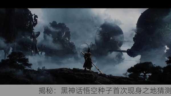 揭秘：黑神话悟空种子首次现身之地猜测