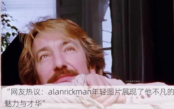 “网友热议：alanrickman年轻图片展现了他不凡的魅力与才华”