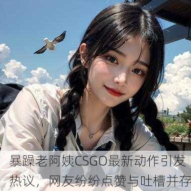 暴躁老阿姨CSGO最新动作引发热议，网友纷纷点赞与吐槽并存