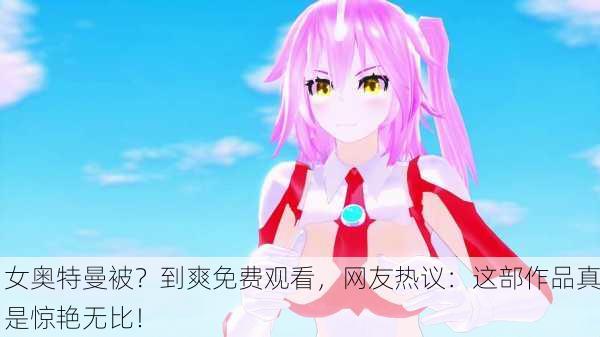 女奥特曼被？到爽免费观看，网友热议：这部作品真是惊艳无比！