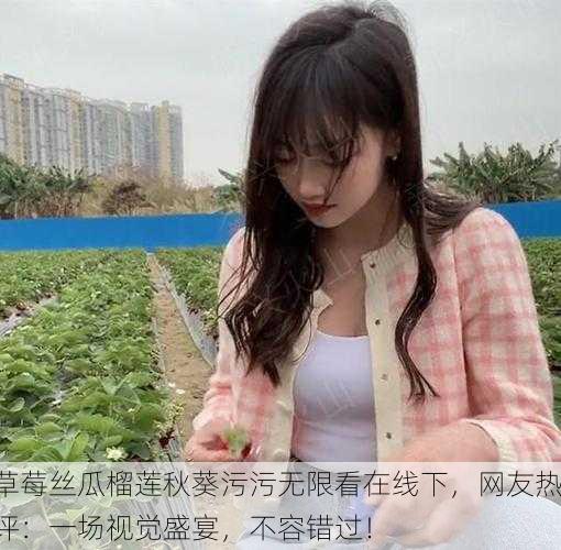草莓丝瓜榴莲秋葵污污无限看在线下，网友热评：一场视觉盛宴，不容错过！