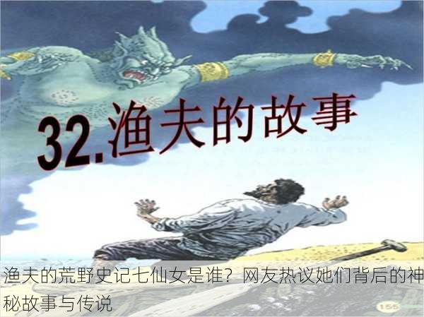 渔夫的荒野史记七仙女是谁？网友热议她们背后的神秘故事与传说