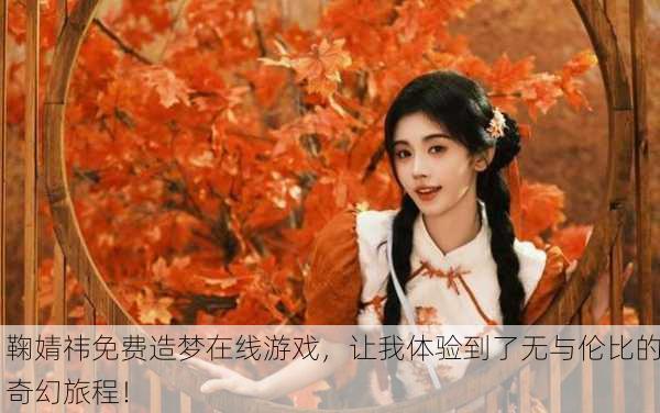 鞠婧祎免费造梦在线游戏，让我体验到了无与伦比的奇幻旅程！