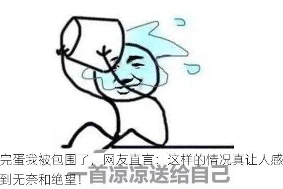完蛋我被包围了，网友直言：这样的情况真让人感到无奈和绝望！