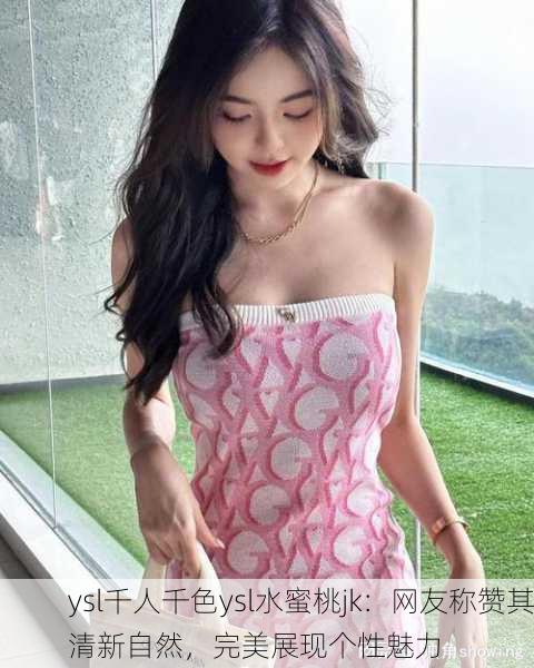 ysl千人千色ysl水蜜桃jk：网友称赞其清新自然，完美展现个性魅力