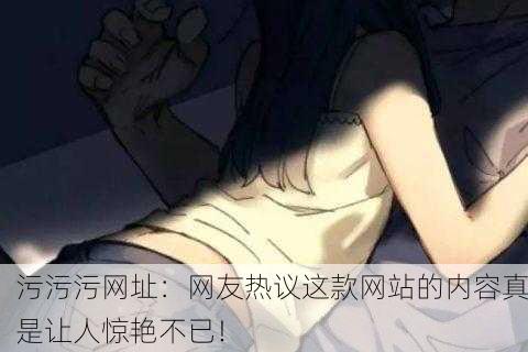 污污污网址：网友热议这款网站的内容真是让人惊艳不已！