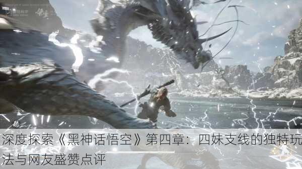 深度探索《黑神话悟空》第四章：四妹支线的独特玩法与网友盛赞点评