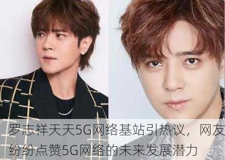 罗志祥天天5G网络基站引热议，网友纷纷点赞5G网络的未来发展潜力