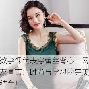 数学课代表穿蕾丝背心，网友直言：时尚与学习的完美结合！