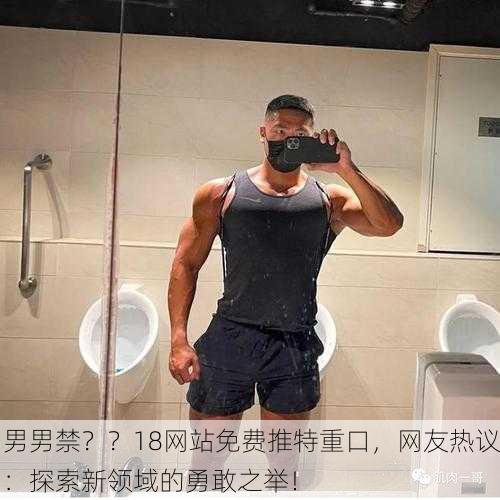 男男禁？？18网站免费推特重口，网友热议：探索新领域的勇敢之举！