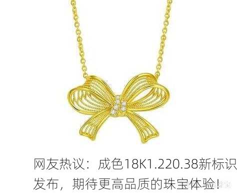 网友热议：成色18K1.220.38新标识发布，期待更高品质的珠宝体验！