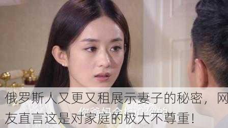 俄罗斯人又更又租展示妻子的秘密，网友直言这是对家庭的极大不尊重！