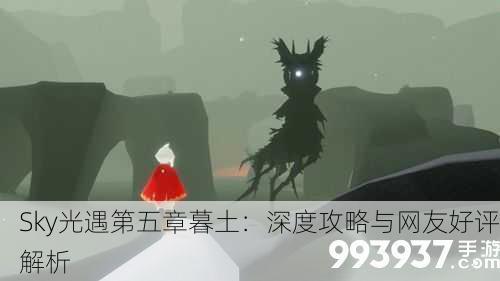 Sky光遇第五章暮土：深度攻略与网友好评解析