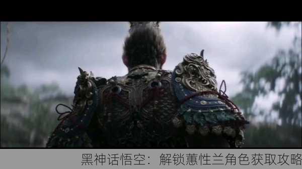 黑神话悟空：解锁蕙性兰角色获取攻略