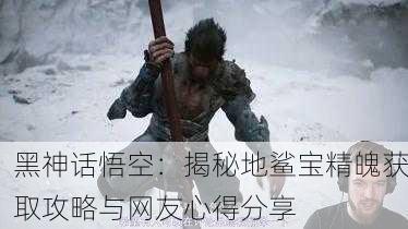 黑神话悟空：揭秘地鲨宝精魄获取攻略与网友心得分享