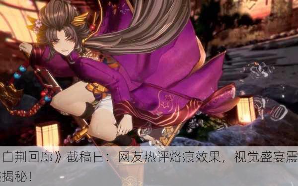 《白荆回廊》截稿日：网友热评烙痕效果，视觉盛宴震撼揭秘！