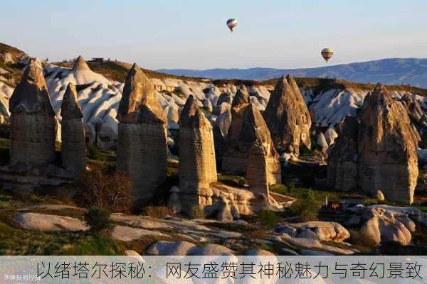 以绪塔尔探秘：网友盛赞其神秘魅力与奇幻景致！