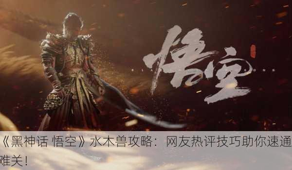 《黑神话 悟空》水木兽攻略：网友热评技巧助你速通难关！