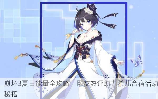 崩坏3夏日能量全攻略：网友热评助力希儿合宿活动秘籍