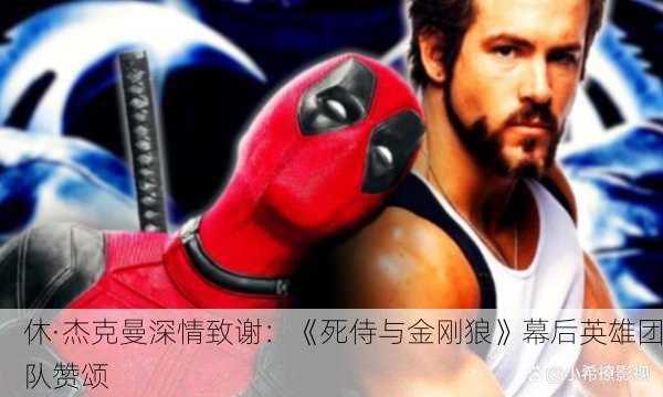 休·杰克曼深情致谢：《死侍与金刚狼》幕后英雄团队赞颂