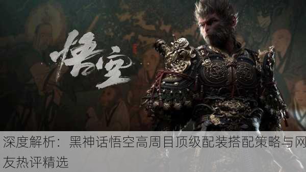 深度解析：黑神话悟空高周目顶级配装搭配策略与网友热评精选