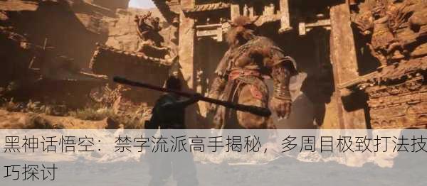 黑神话悟空：禁字流派高手揭秘，多周目极致打法技巧探讨