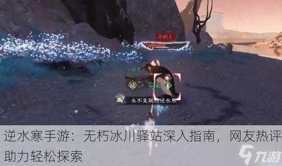 逆水寒手游：无朽冰川驿站深入指南，网友热评助力轻松探索