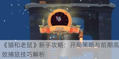 《猫和老鼠》新手攻略：开局策略与前期高效捕鼠技巧解析