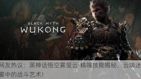 网友热议：黑神话悟空雾里云·精魄技能揭秘，云端迷雾中的战斗艺术！