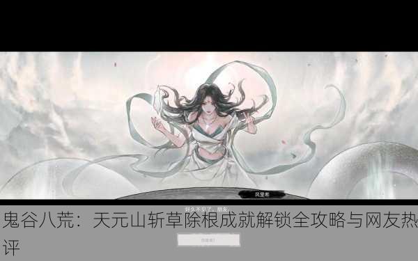 鬼谷八荒：天元山斩草除根成就解锁全攻略与网友热评