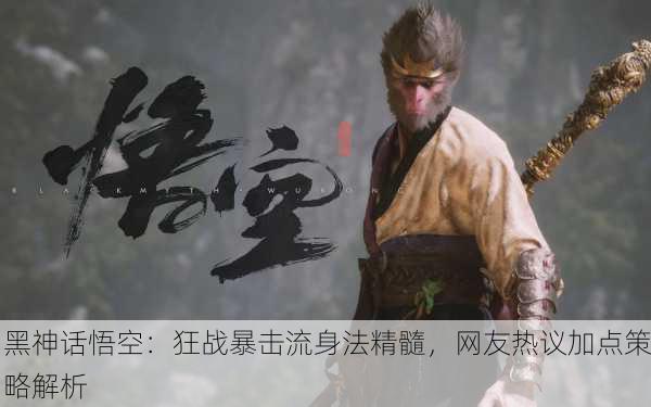 黑神话悟空：狂战暴击流身法精髓，网友热议加点策略解析