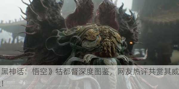 《黑神话：悟空》牯都督深度图鉴，网友热评共赏其威仪！