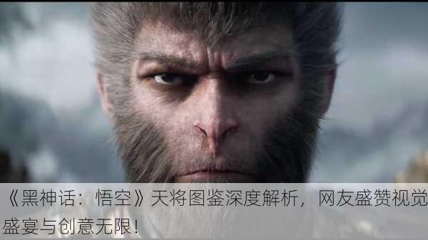 《黑神话：悟空》天将图鉴深度解析，网友盛赞视觉盛宴与创意无限！