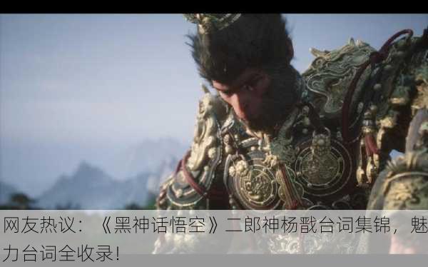 网友热议：《黑神话悟空》二郎神杨戬台词集锦，魅力台词全收录！