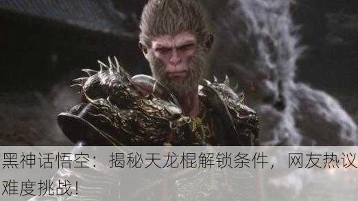 黑神话悟空：揭秘天龙棍解锁条件，网友热议难度挑战！