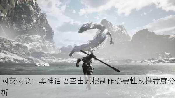 网友热议：黑神话悟空出云棍制作必要性及推荐度分析