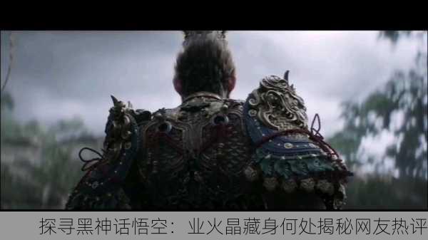 探寻黑神话悟空：业火晶藏身何处揭秘网友热评