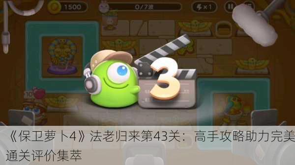 《保卫萝卜4》法老归来第43关：高手攻略助力完美通关评价集萃