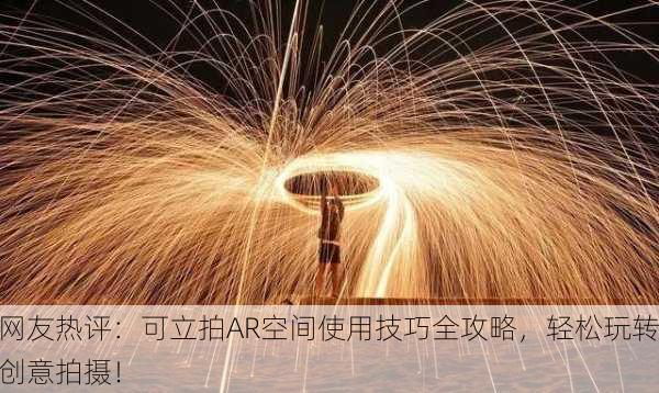 网友热评：可立拍AR空间使用技巧全攻略，轻松玩转创意拍摄！