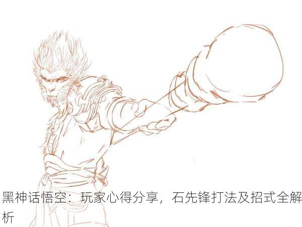 黑神话悟空：玩家心得分享，石先锋打法及招式全解析
