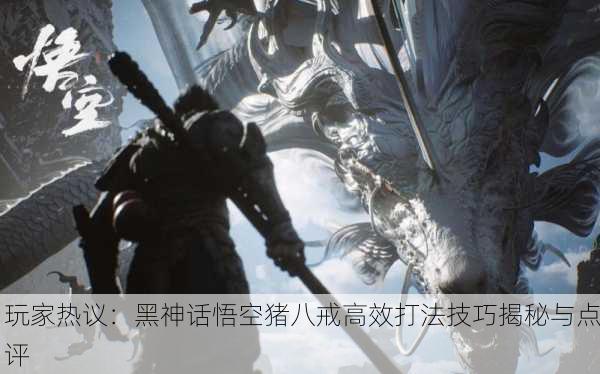 玩家热议：黑神话悟空猪八戒高效打法技巧揭秘与点评