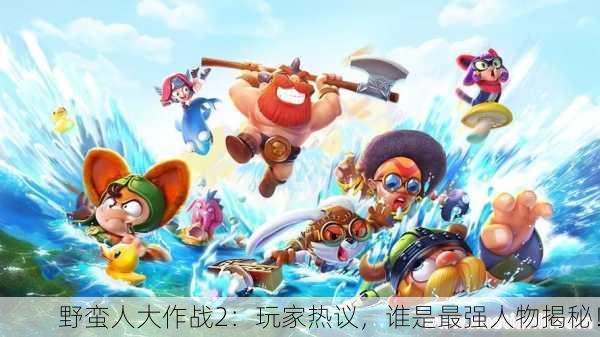 野蛮人大作战2：玩家热议，谁是最强人物揭秘！