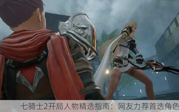 七骑士2开局人物精选指南：网友力荐首选角色